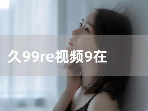 9久天堂在线视频观看,在线视频盛宴,尽享视听盛宴 第3张 9久天堂在线视频观看,在线视频盛宴,尽享视听盛宴 第3张